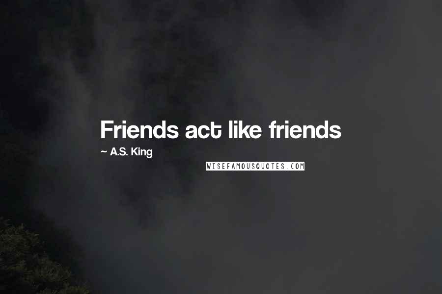A.S. King Quotes: Friends act like friends