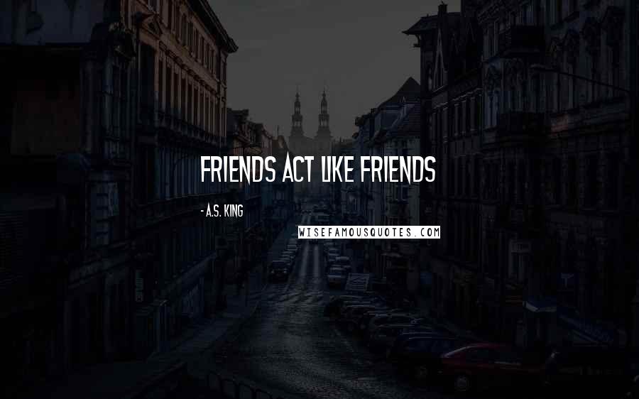 A.S. King Quotes: Friends act like friends