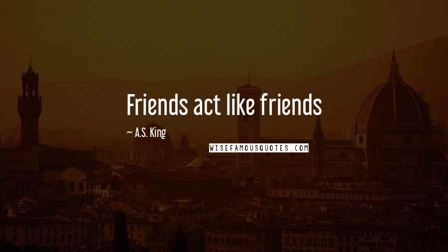 A.S. King Quotes: Friends act like friends