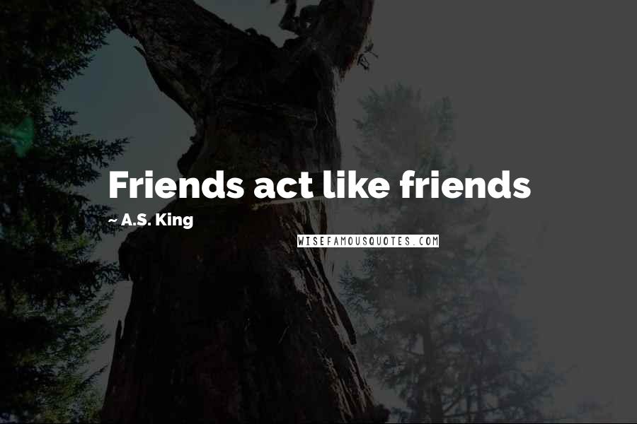 A.S. King Quotes: Friends act like friends