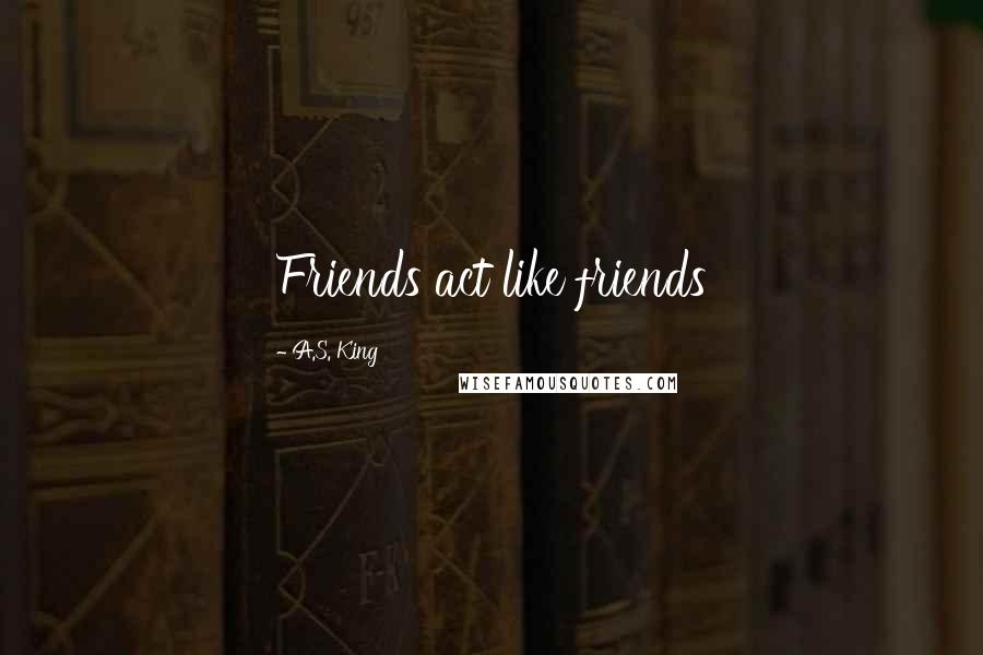 A.S. King Quotes: Friends act like friends