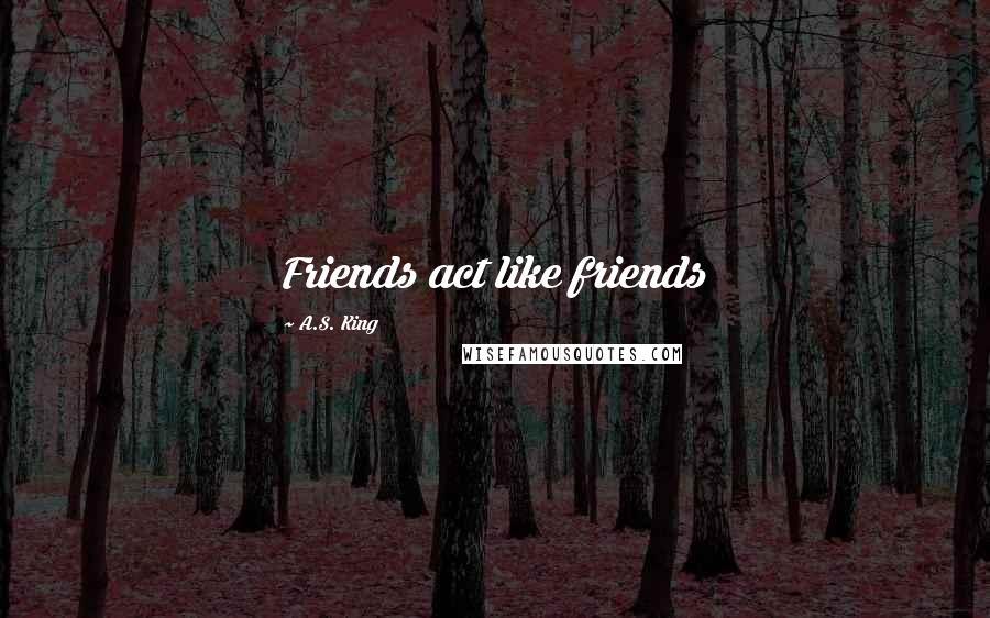 A.S. King Quotes: Friends act like friends