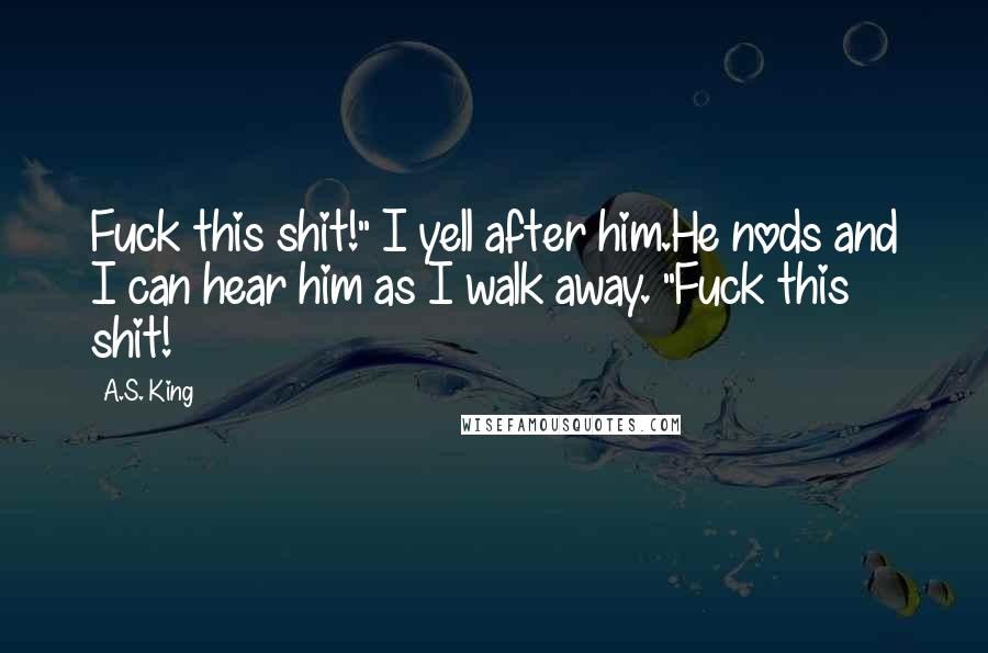 A.S. King Quotes: Fuck this shit!" I yell after him.He nods and I can hear him as I walk away. "Fuck this shit!