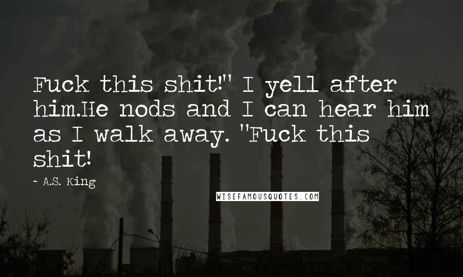 A.S. King Quotes: Fuck this shit!" I yell after him.He nods and I can hear him as I walk away. "Fuck this shit!