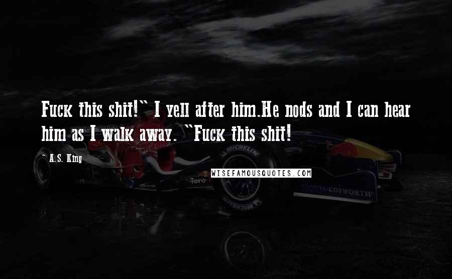 A.S. King Quotes: Fuck this shit!" I yell after him.He nods and I can hear him as I walk away. "Fuck this shit!