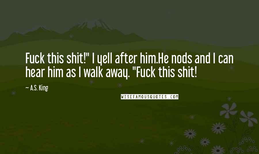 A.S. King Quotes: Fuck this shit!" I yell after him.He nods and I can hear him as I walk away. "Fuck this shit!