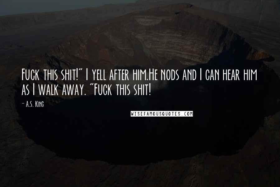 A.S. King Quotes: Fuck this shit!" I yell after him.He nods and I can hear him as I walk away. "Fuck this shit!