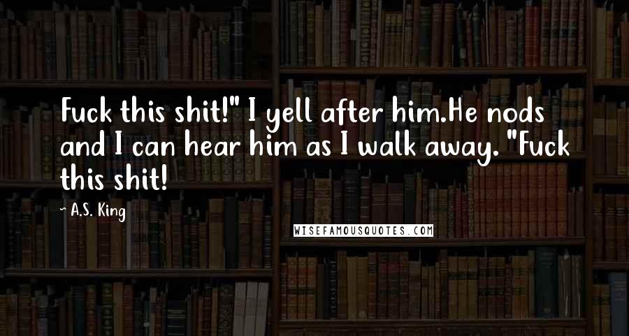 A.S. King Quotes: Fuck this shit!" I yell after him.He nods and I can hear him as I walk away. "Fuck this shit!