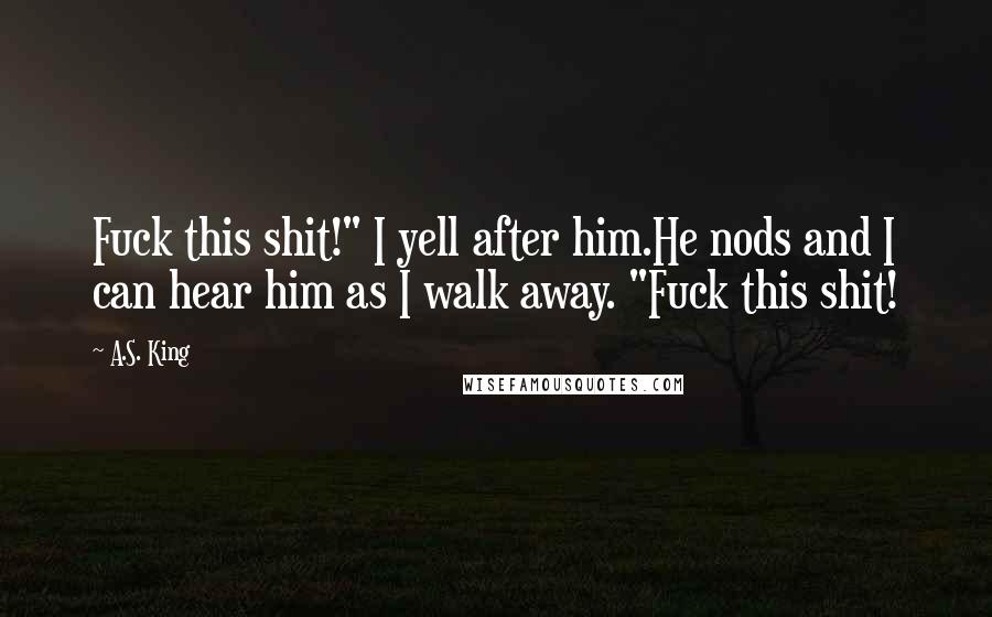 A.S. King Quotes: Fuck this shit!" I yell after him.He nods and I can hear him as I walk away. "Fuck this shit!