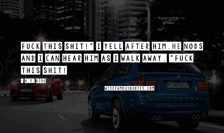 A.S. King Quotes: Fuck this shit!" I yell after him.He nods and I can hear him as I walk away. "Fuck this shit!