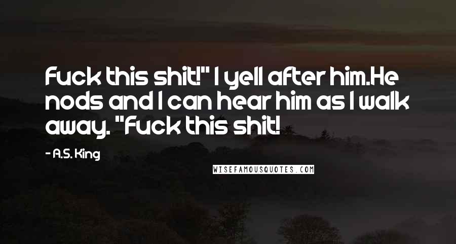 A.S. King Quotes: Fuck this shit!" I yell after him.He nods and I can hear him as I walk away. "Fuck this shit!