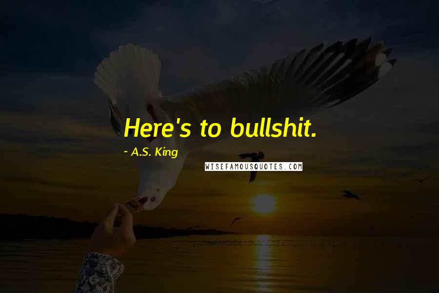 A.S. King Quotes: Here's to bullshit.