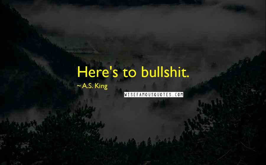 A.S. King Quotes: Here's to bullshit.