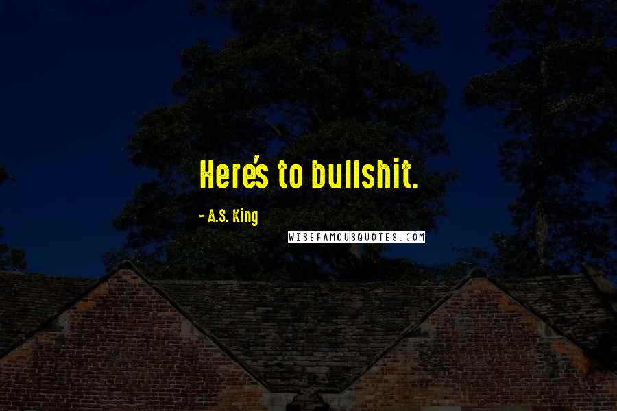A.S. King Quotes: Here's to bullshit.