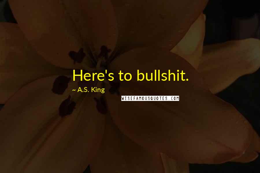 A.S. King Quotes: Here's to bullshit.