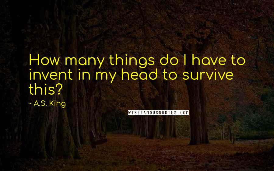 A.S. King Quotes: How many things do I have to invent in my head to survive this?