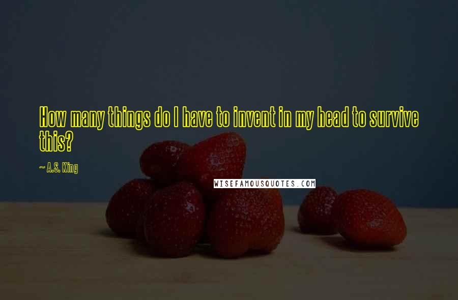 A.S. King Quotes: How many things do I have to invent in my head to survive this?