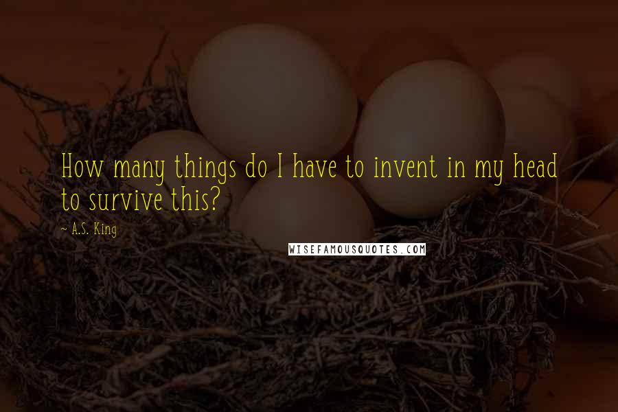 A.S. King Quotes: How many things do I have to invent in my head to survive this?