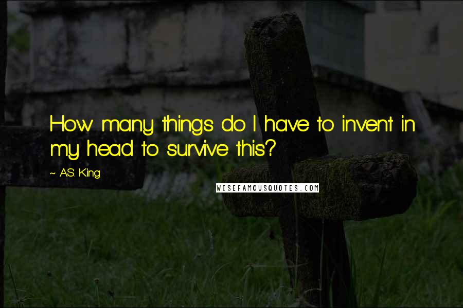 A.S. King Quotes: How many things do I have to invent in my head to survive this?