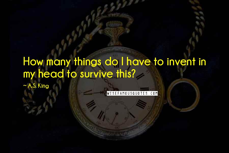 A.S. King Quotes: How many things do I have to invent in my head to survive this?