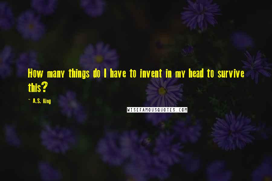 A.S. King Quotes: How many things do I have to invent in my head to survive this?