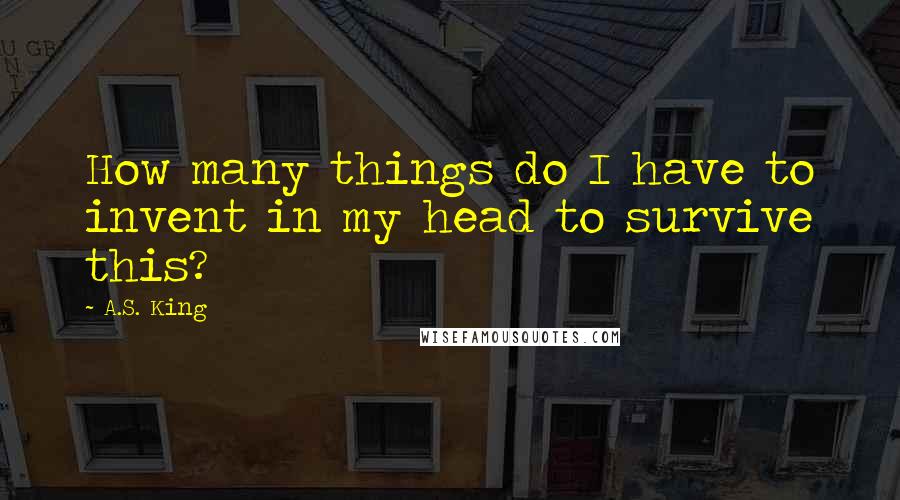 A.S. King Quotes: How many things do I have to invent in my head to survive this?