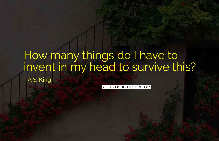 A.S. King Quotes: How many things do I have to invent in my head to survive this?
