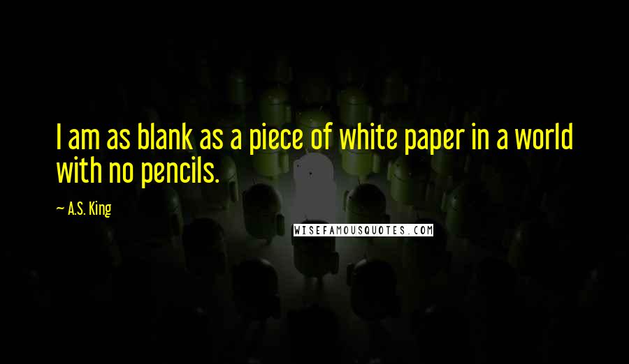 A.S. King Quotes: I am as blank as a piece of white paper in a world with no pencils.