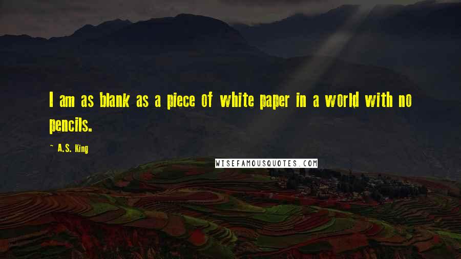 A.S. King Quotes: I am as blank as a piece of white paper in a world with no pencils.