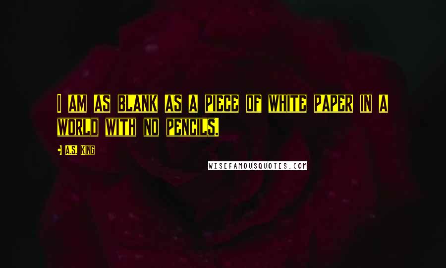 A.S. King Quotes: I am as blank as a piece of white paper in a world with no pencils.