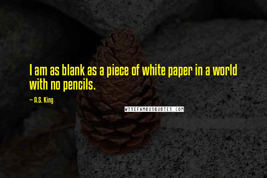 A.S. King Quotes: I am as blank as a piece of white paper in a world with no pencils.