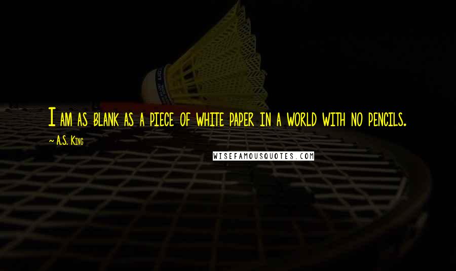 A.S. King Quotes: I am as blank as a piece of white paper in a world with no pencils.