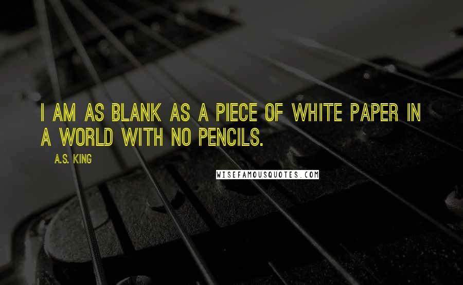 A.S. King Quotes: I am as blank as a piece of white paper in a world with no pencils.