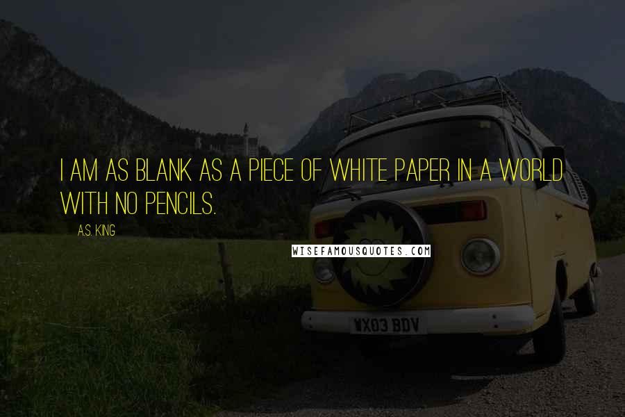 A.S. King Quotes: I am as blank as a piece of white paper in a world with no pencils.