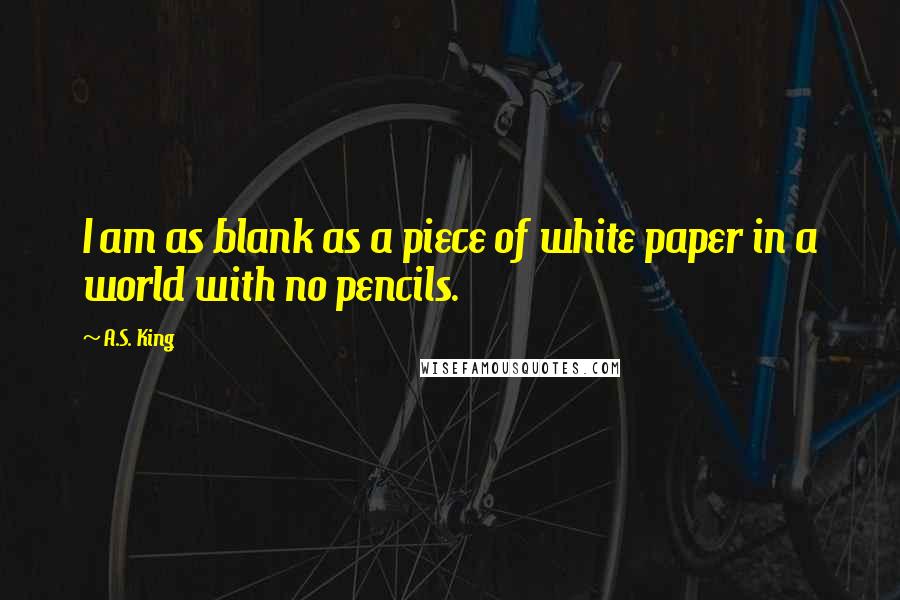 A.S. King Quotes: I am as blank as a piece of white paper in a world with no pencils.