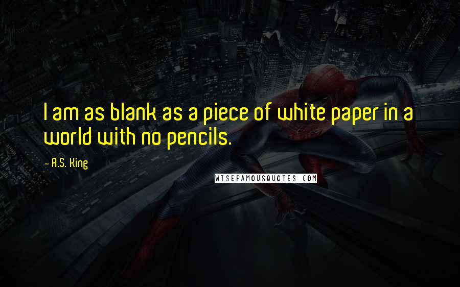 A.S. King Quotes: I am as blank as a piece of white paper in a world with no pencils.