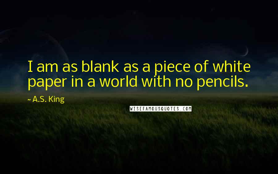 A.S. King Quotes: I am as blank as a piece of white paper in a world with no pencils.