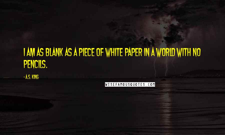 A.S. King Quotes: I am as blank as a piece of white paper in a world with no pencils.