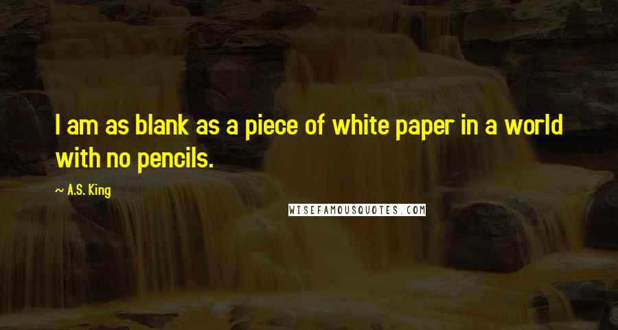 A.S. King Quotes: I am as blank as a piece of white paper in a world with no pencils.