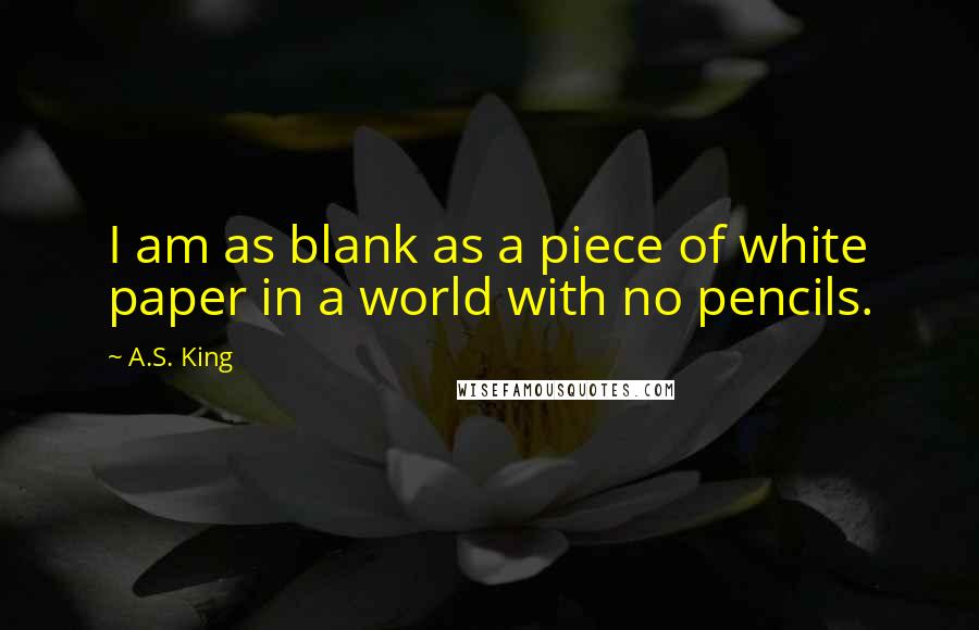 A.S. King Quotes: I am as blank as a piece of white paper in a world with no pencils.