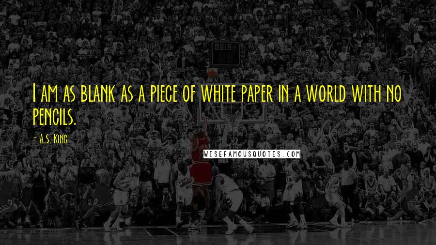 A.S. King Quotes: I am as blank as a piece of white paper in a world with no pencils.