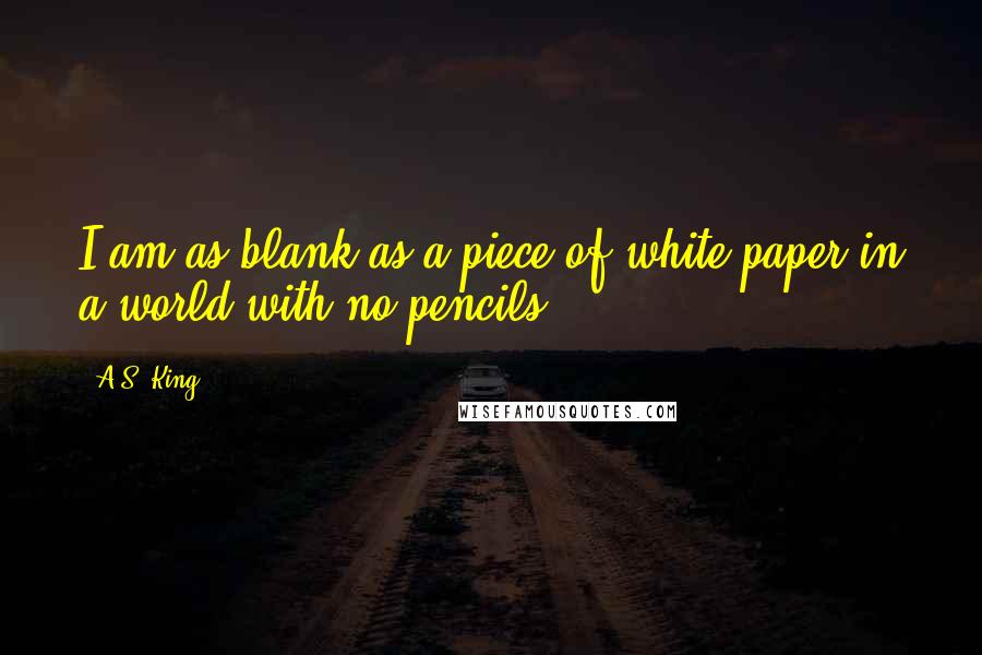 A.S. King Quotes: I am as blank as a piece of white paper in a world with no pencils.