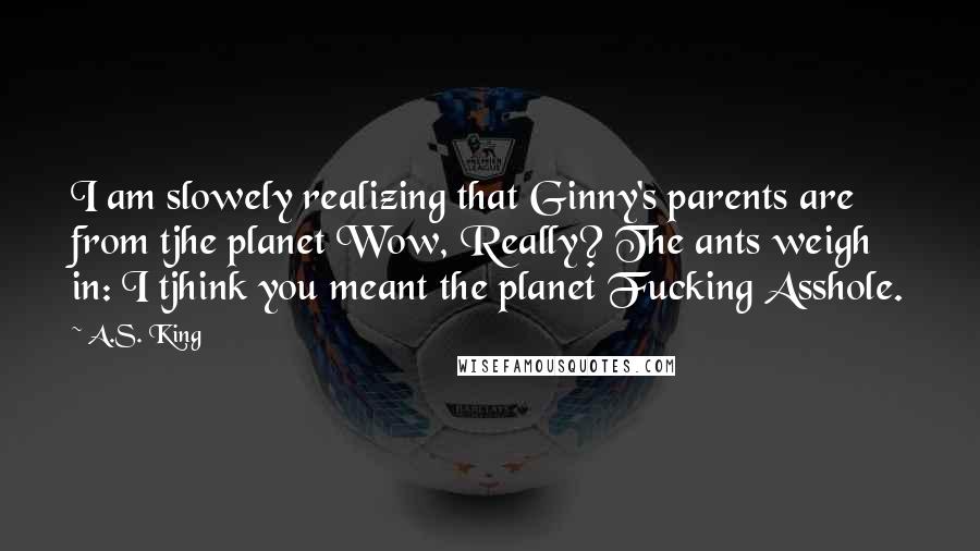 A.S. King Quotes: I am slowely realizing that Ginny's parents are from tjhe planet Wow, Really? The ants weigh in: I tjhink you meant the planet Fucking Asshole.