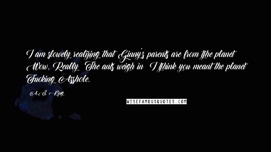 A.S. King Quotes: I am slowely realizing that Ginny's parents are from tjhe planet Wow, Really? The ants weigh in: I tjhink you meant the planet Fucking Asshole.