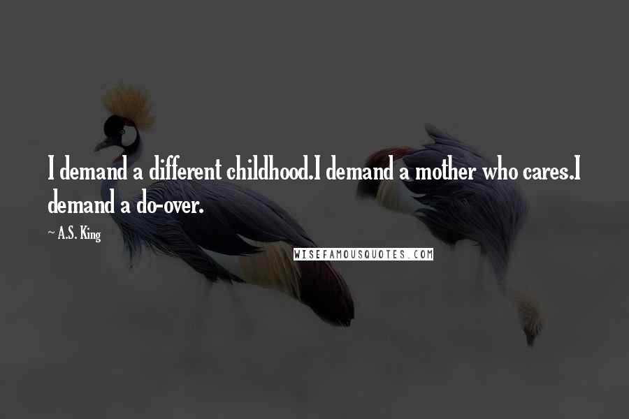 A.S. King Quotes: I demand a different childhood.I demand a mother who cares.I demand a do-over.