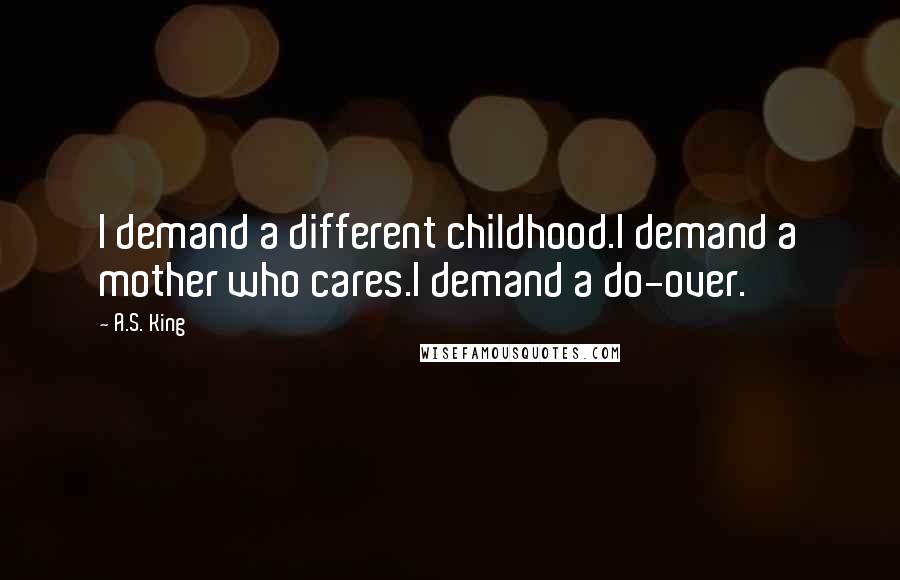 A.S. King Quotes: I demand a different childhood.I demand a mother who cares.I demand a do-over.