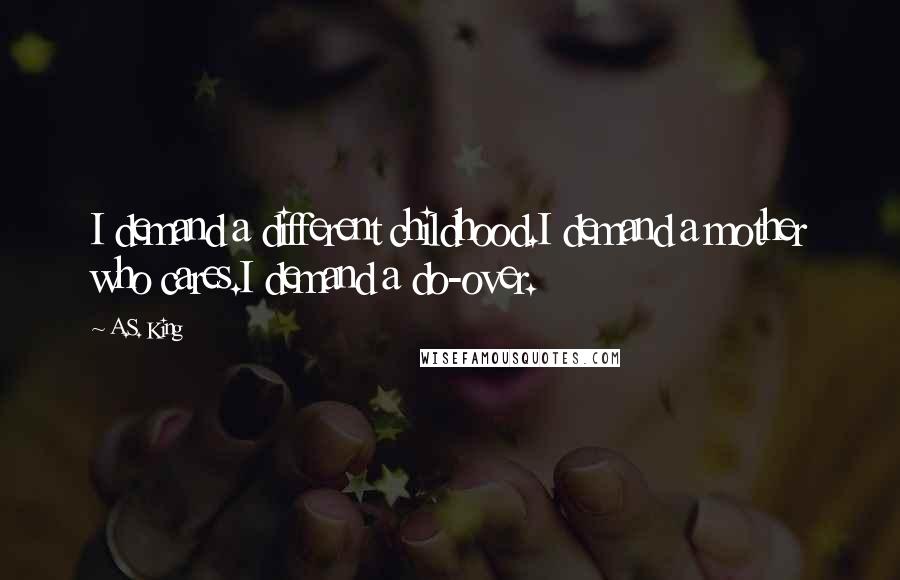 A.S. King Quotes: I demand a different childhood.I demand a mother who cares.I demand a do-over.