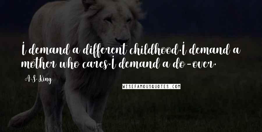 A.S. King Quotes: I demand a different childhood.I demand a mother who cares.I demand a do-over.