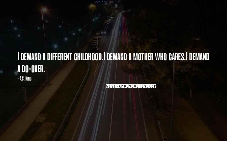 A.S. King Quotes: I demand a different childhood.I demand a mother who cares.I demand a do-over.