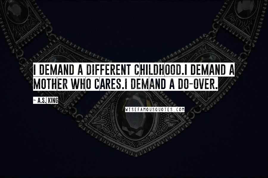 A.S. King Quotes: I demand a different childhood.I demand a mother who cares.I demand a do-over.